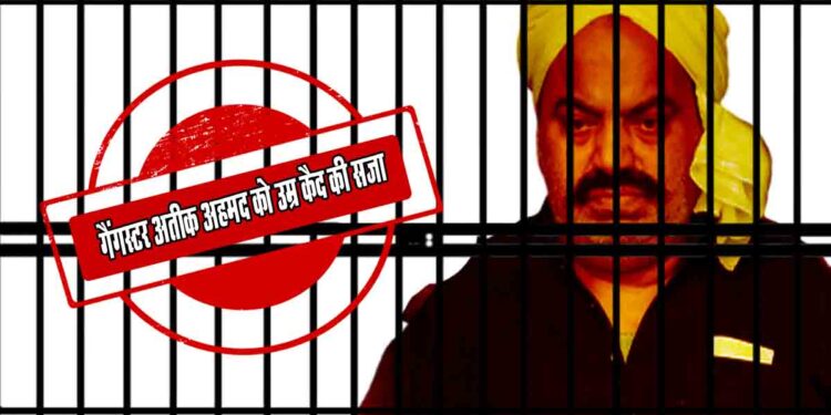 गैंगस्टर अतीक अहमद को उम्र कैद की सजा,एमपीएमएलए कोर्ट ने सुनाया फैसला