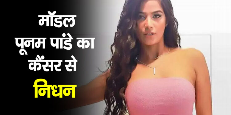 32 वर्षीय मॉडल पूनम पांडे का कैंसर से निधन