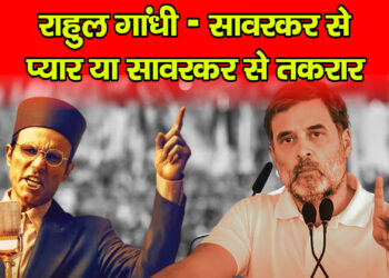 राहुल गांधी – सावरकर से प्यार या सावरकर से तकरार